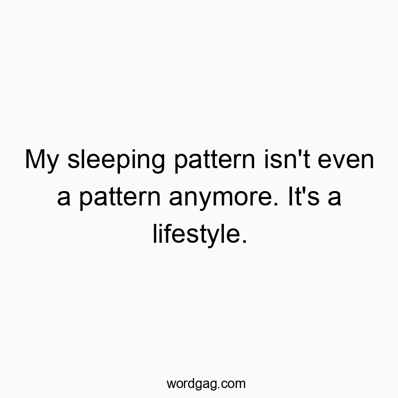 My sleeping pattern isn’t even a pattern anymore. It’s a lifestyle.
