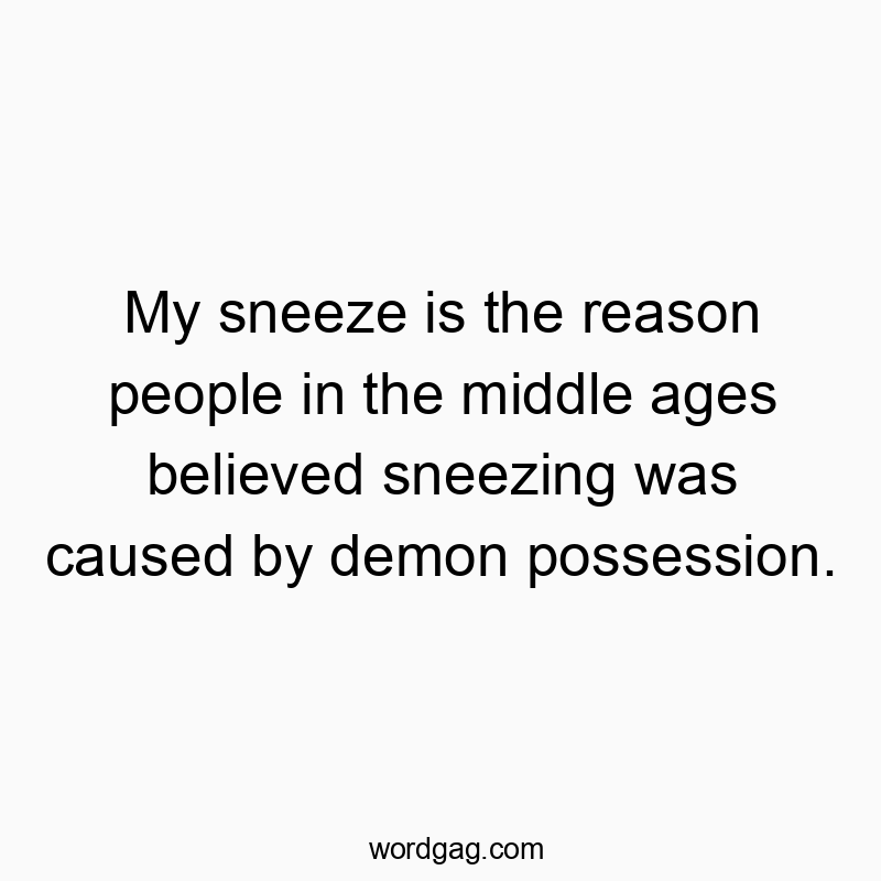 My sneeze is the reason people in the middle ages believed sneezing was caused by demon possession.