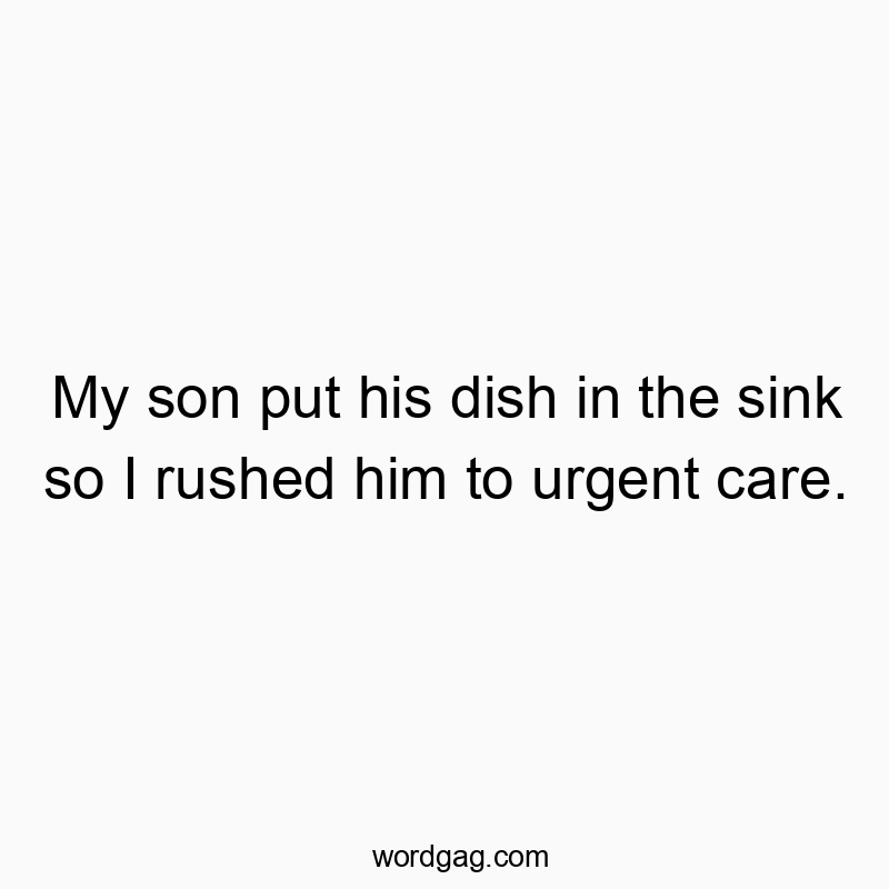 My son put his dish in the sink so I rushed him to urgent care.