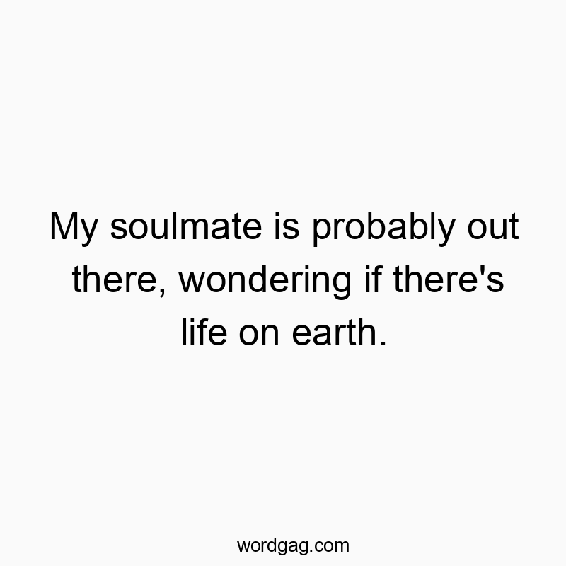 My soulmate is probably out there, wondering if there’s life on earth.