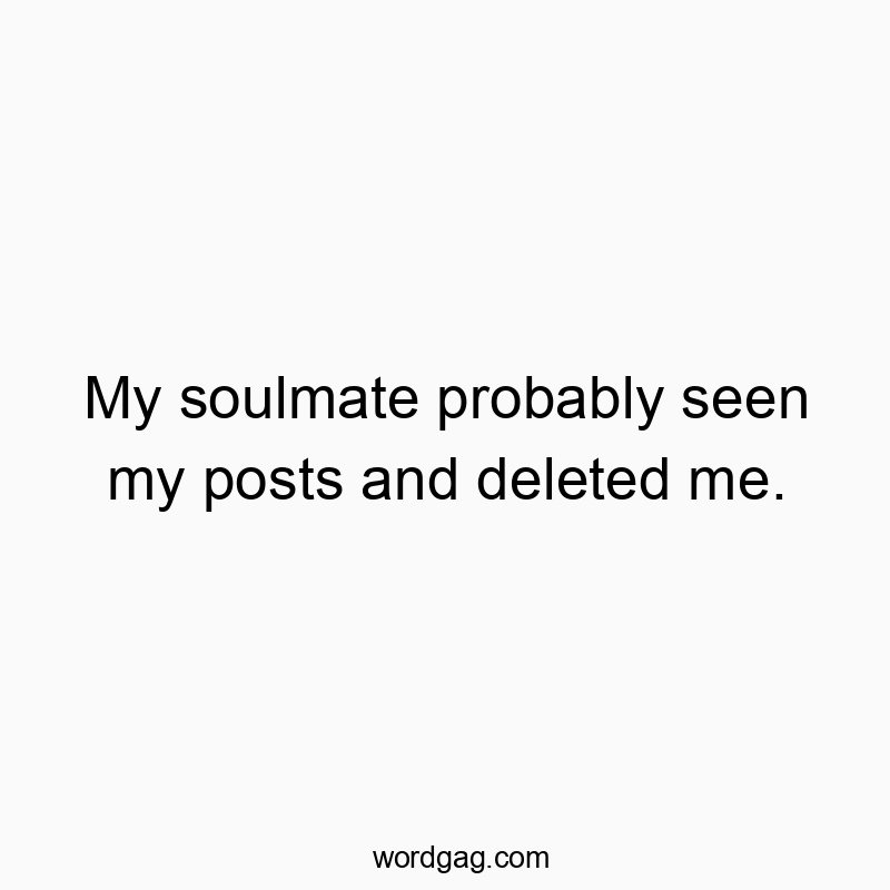 My soulmate probably seen my posts and deleted me.