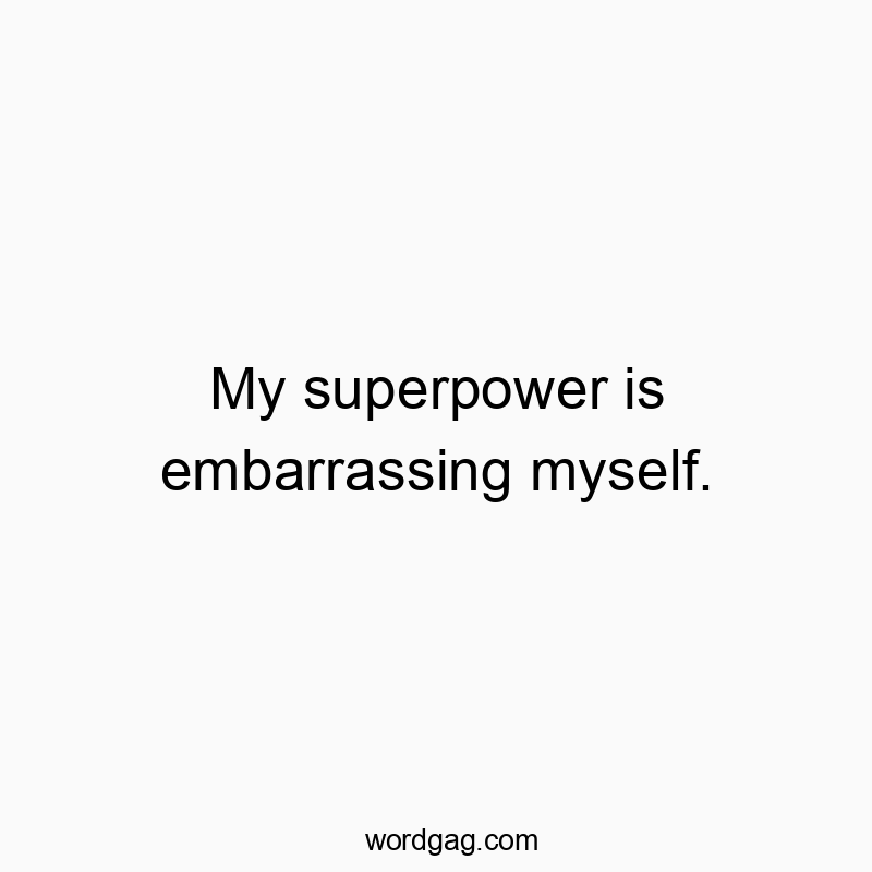 My superpower is embarrassing myself.