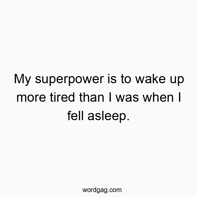 My superpower is to wake up more tired than I was when I fell asleep.