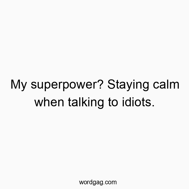 My superpower? Staying calm when talking to idiots.