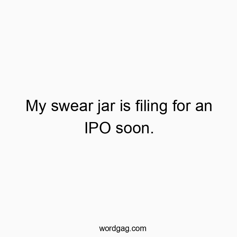 My swear jar is filing for an IPO soon.