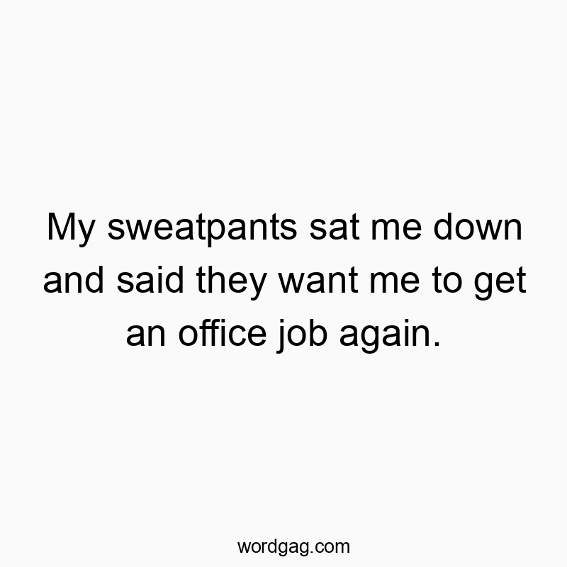 My sweatpants sat me down and said they want me to get an office job again.