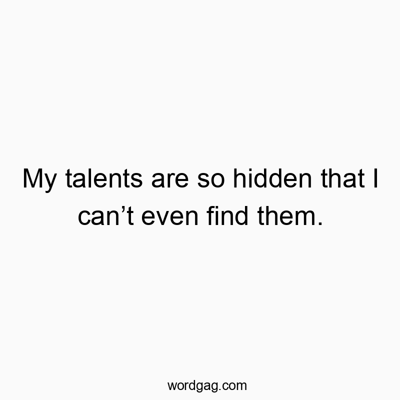 My talents are so hidden that I can’t even find them.