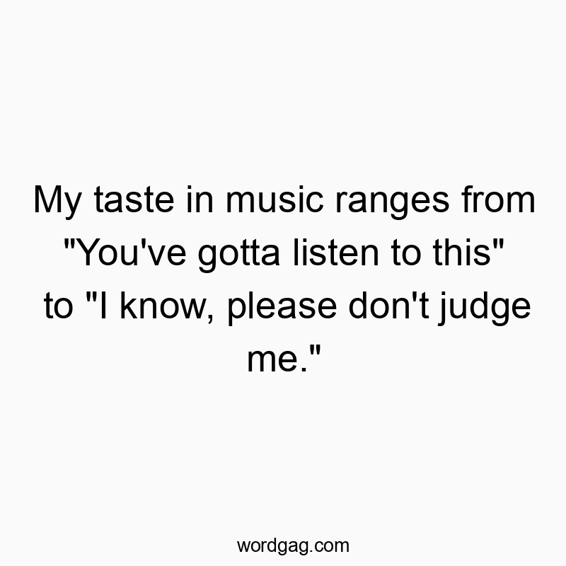 My taste in music ranges from “You’ve gotta listen to this” to “I know, please don’t judge me.”