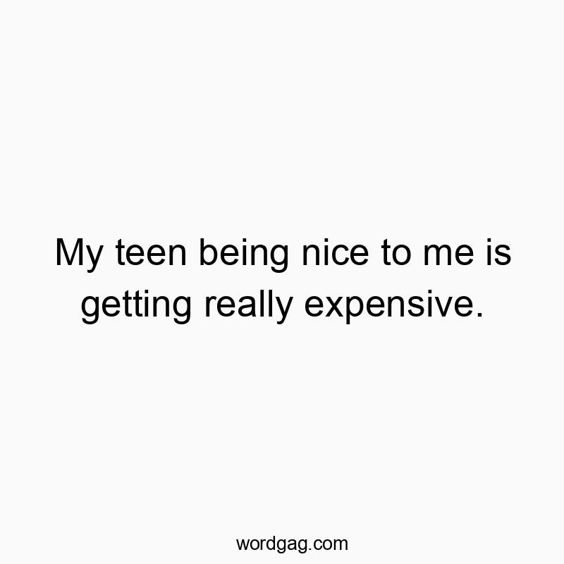 My teen being nice to me is getting really expensive.