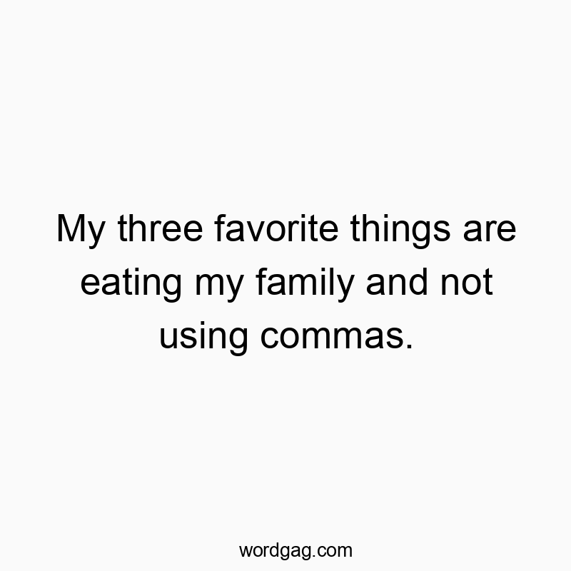 My three favorite things are eating my family and not using commas.