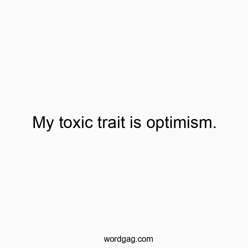My toxic trait is optimism.