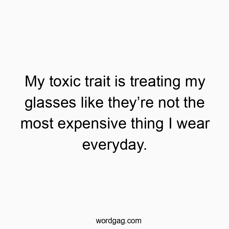 My toxic trait is treating my glasses like they’re not the most expensive thing I wear everyday.