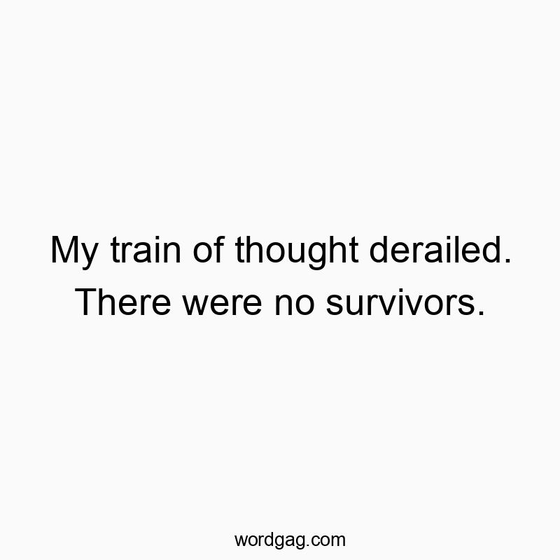 My train of thought derailed. There were no survivors.