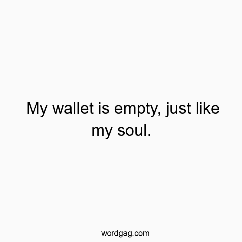 My wallet is empty, just like my soul.