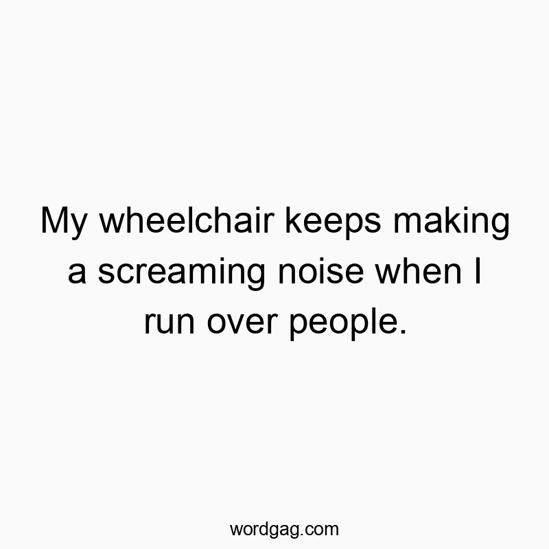 Funny mobility quotes - My wheelchair keeps making a screaming noise when I run ove…