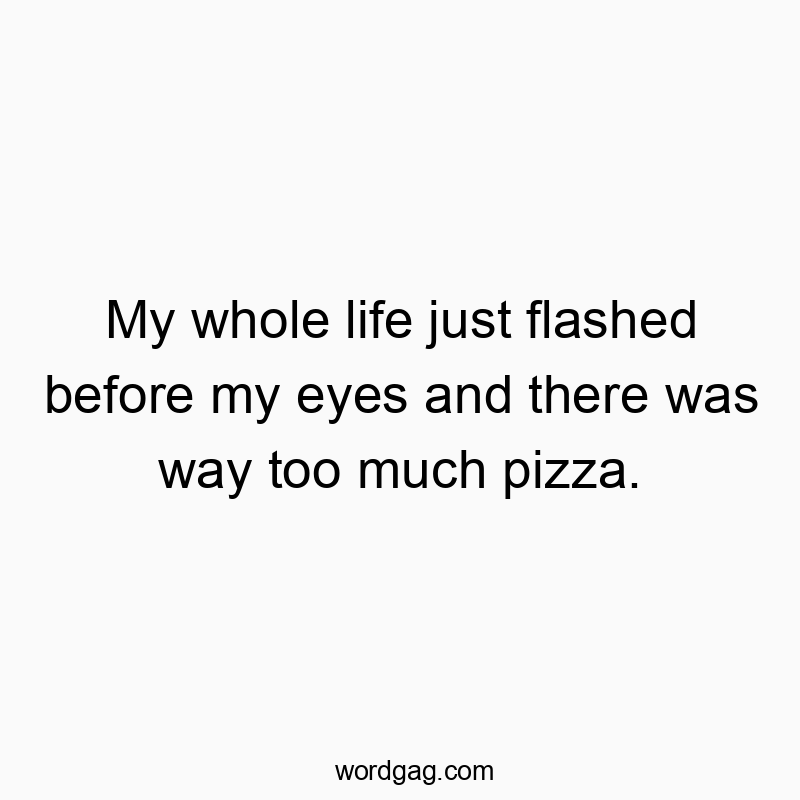 My whole life just flashed before my eyes and there was way…