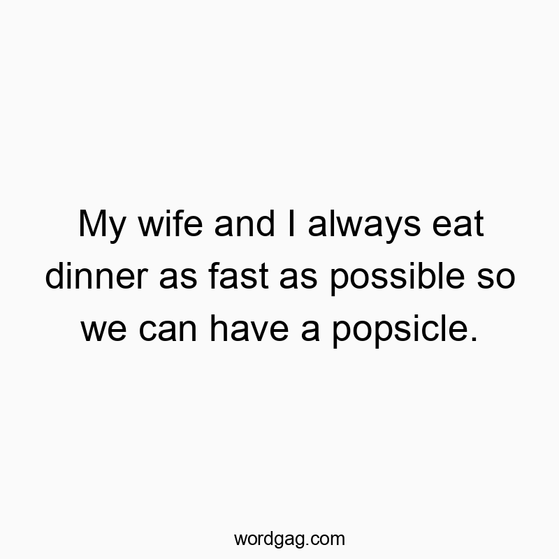 My wife and I always eat dinner as fast as possible so we can have a popsicle.