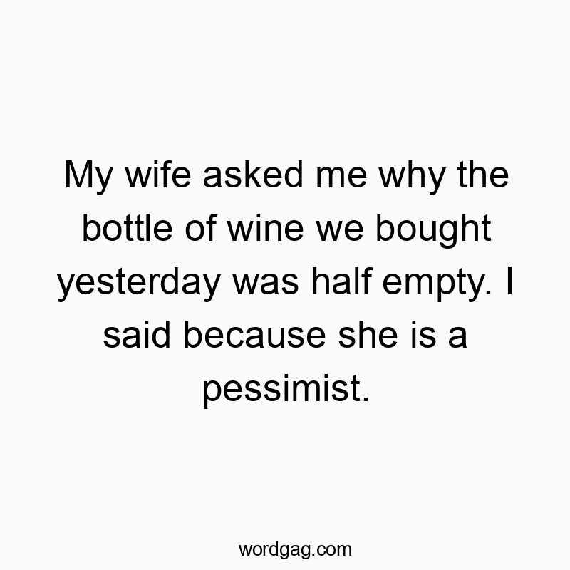 My wife asked me why the bottle of wine we bought yesterday was half empty. I said because she is a pessimist.