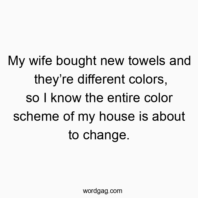 My wife bought new towels and theyโre different colors, so I know the entire color scheme of my house is about to change.