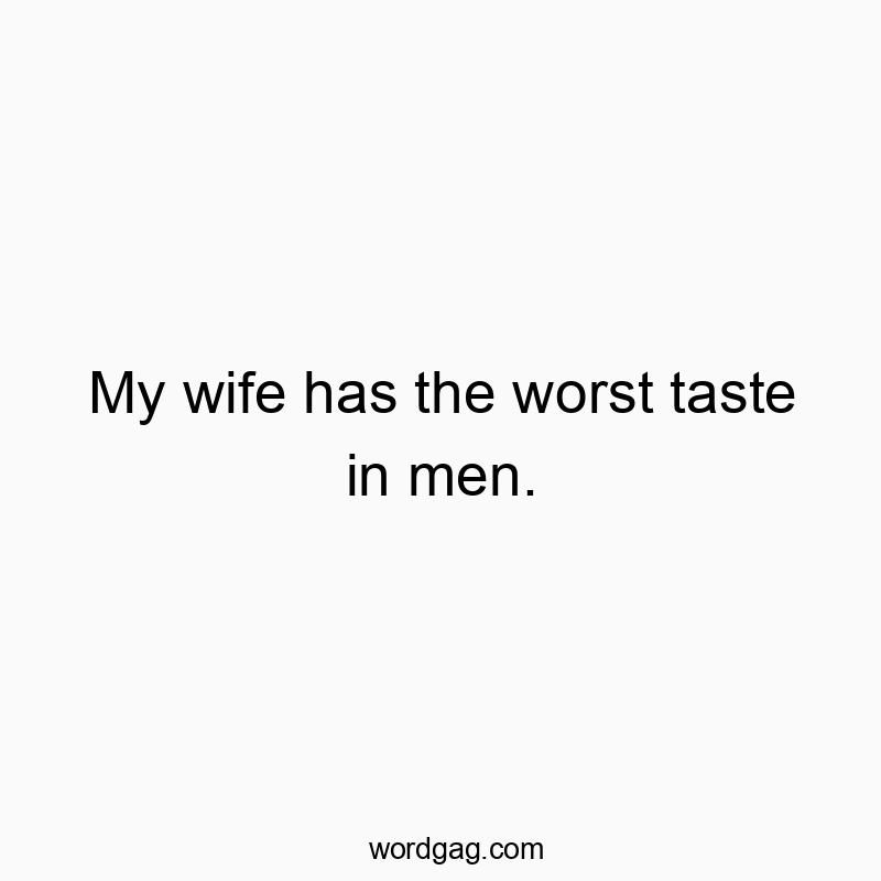 My wife has the worst taste in men.