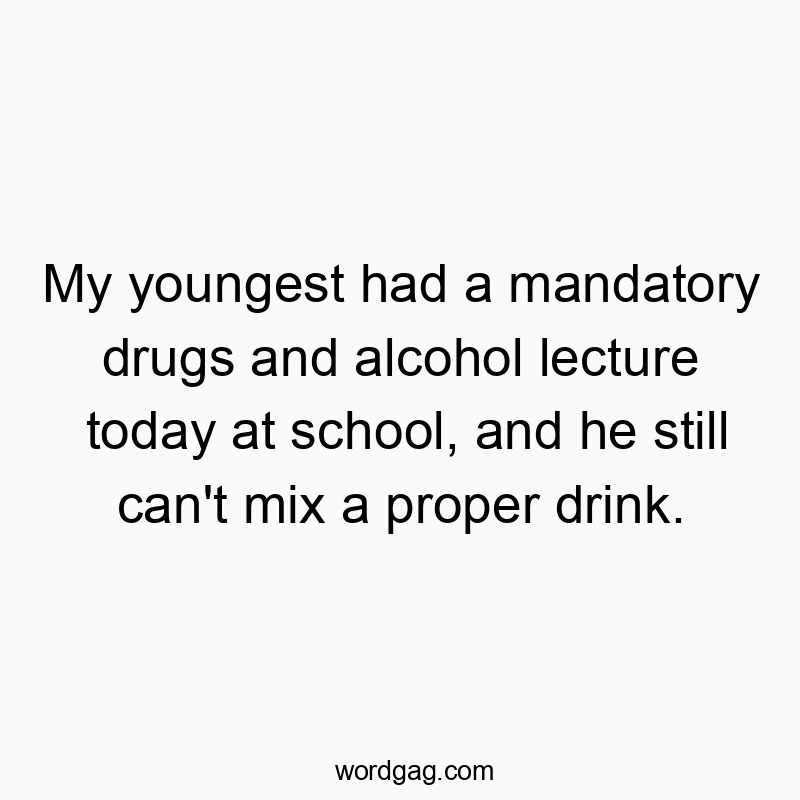 My youngest had a mandatory drugs and alcohol lecture today at school, and he still can’t mix a proper drink.