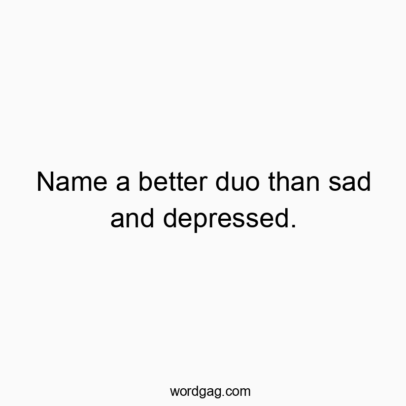 Name a better duo than sad and depressed.