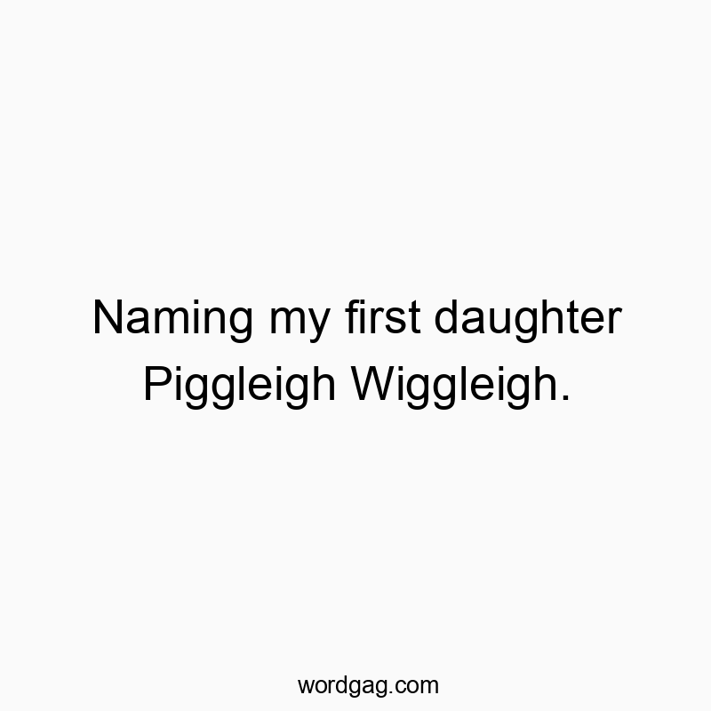 Naming my first daughter Piggleigh Wiggleigh.