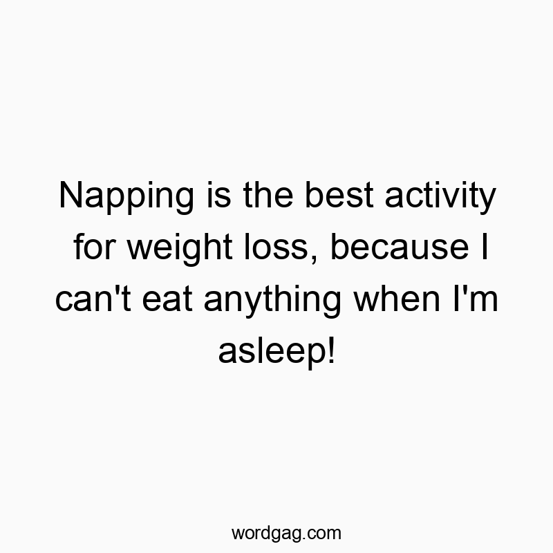 Napping is the best activity for weight loss, because I can’t eat anything when I’m asleep!