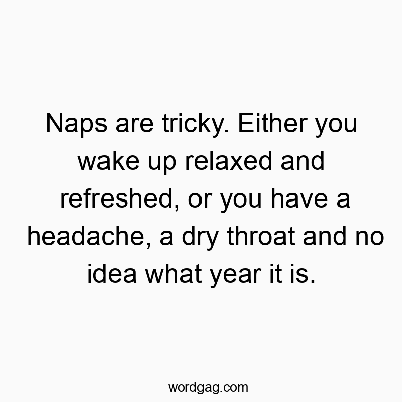 Naps are tricky. Either you wake up relaxed and refreshed, or you have a headache, a dry throat and no idea what year it is.