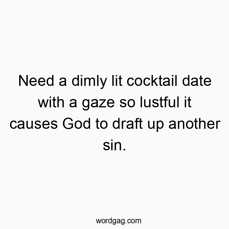 Need a dimly lit cocktail date with a gaze so lustful it causes God to draft up another sin.