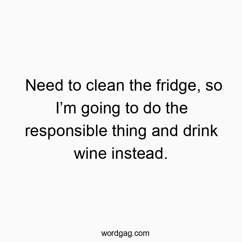 Funny need quotes - Need to clean the fridge, so Iβm going to do the responsible thing and drink wine instead.