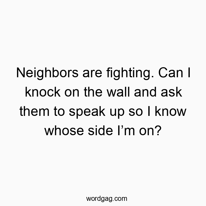 Neighbors are fighting. Can I knock on the wall and ask them to speak up so I know whose side I’m on?