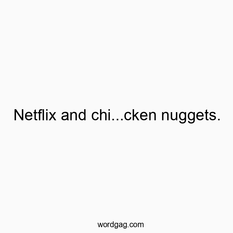 Netflix and chi…cken nuggets.