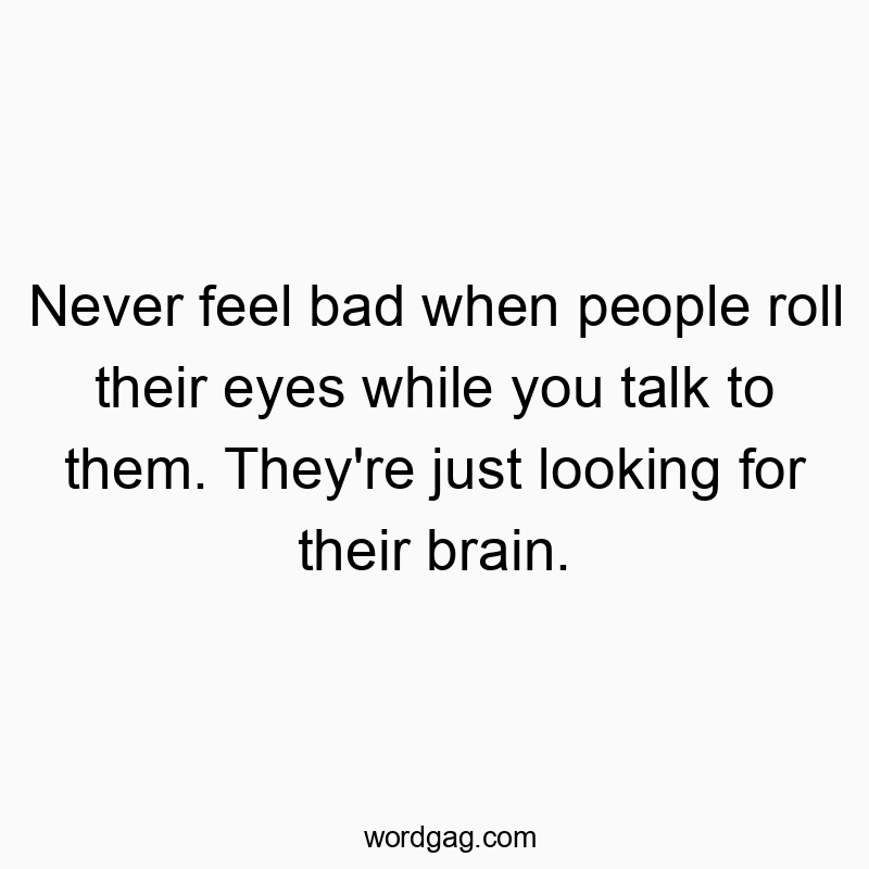 Never feel bad when people roll their eyes while you talk to them. They’re just looking for their brain.