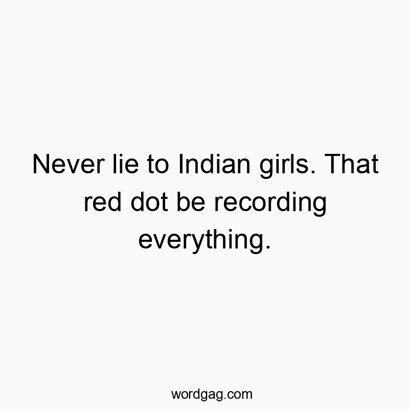 Never lie to Indian girls. That red dot be recording everything.