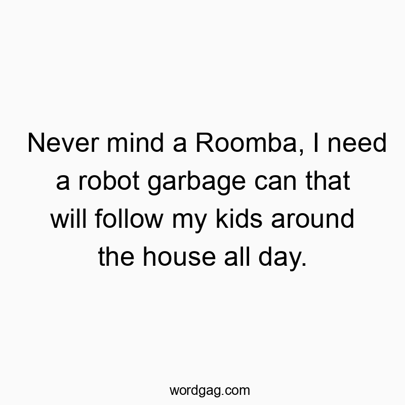 Funny kids quotes - Never mind a Roomba, I need a robot garbage can that will follow my kids around the house all day.