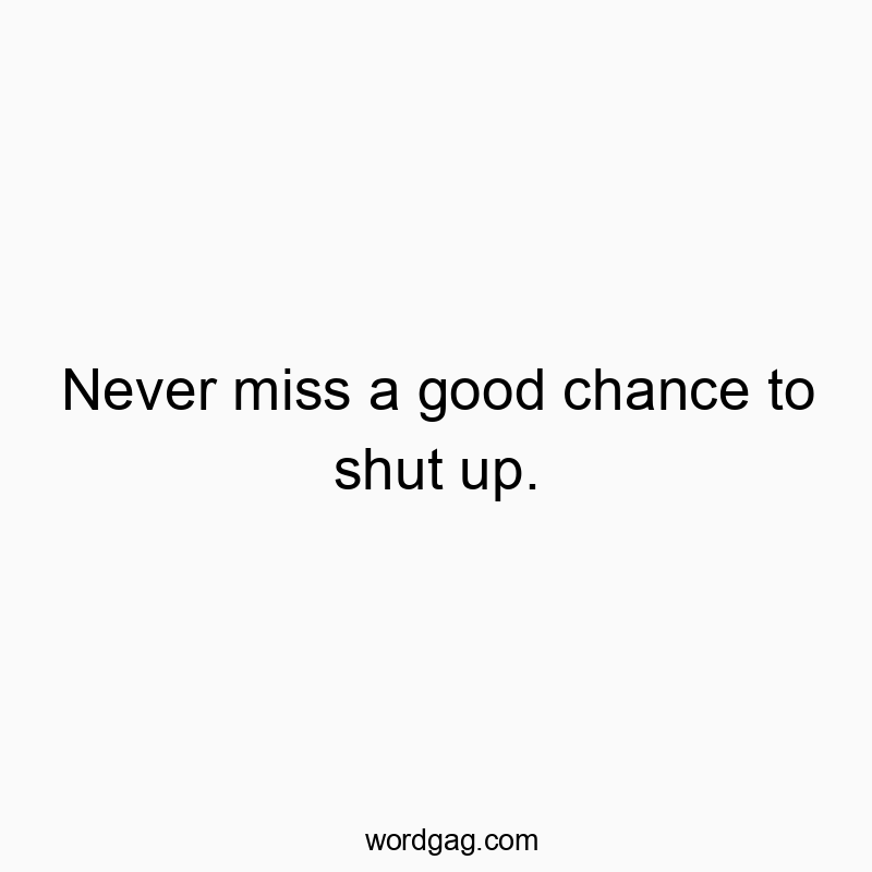Never miss a good chance to shut up.