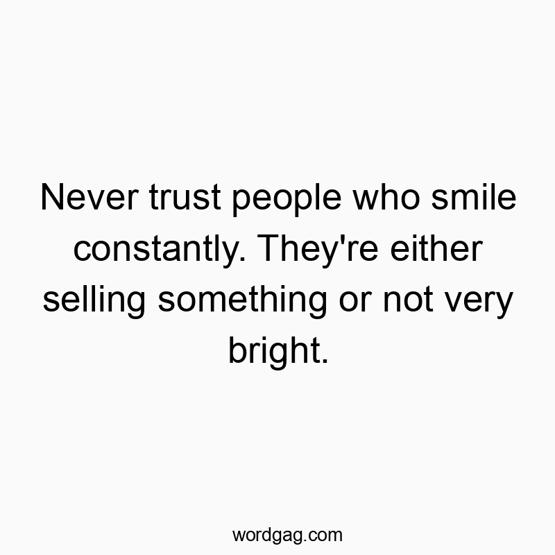 Never trust people who smile constantly. They’re either selling something or not very bright.