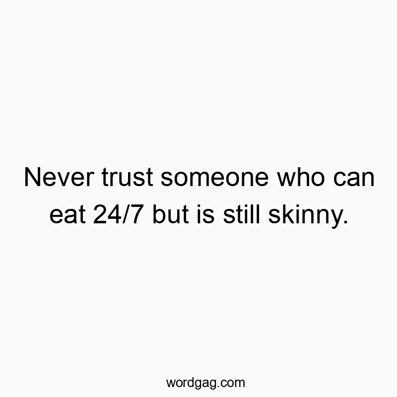 Never trust someone who can eat 24/7 but is still skinny.