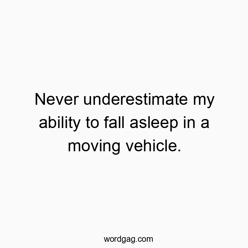 Never underestimate my ability to fall asleep in a moving vehicle.