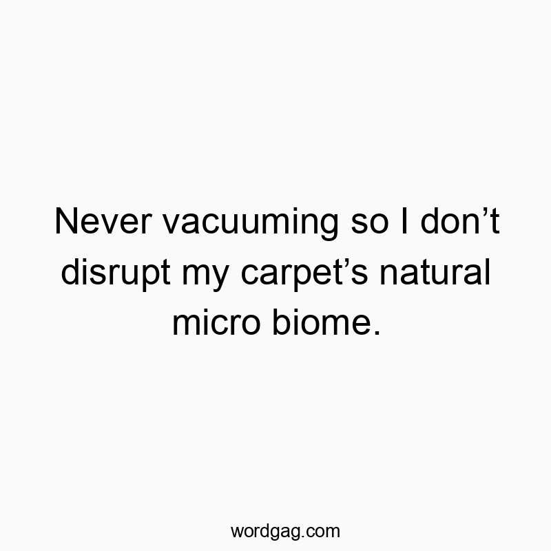 Never vacuuming so I donโt disrupt my carpetโs natural micro biome.