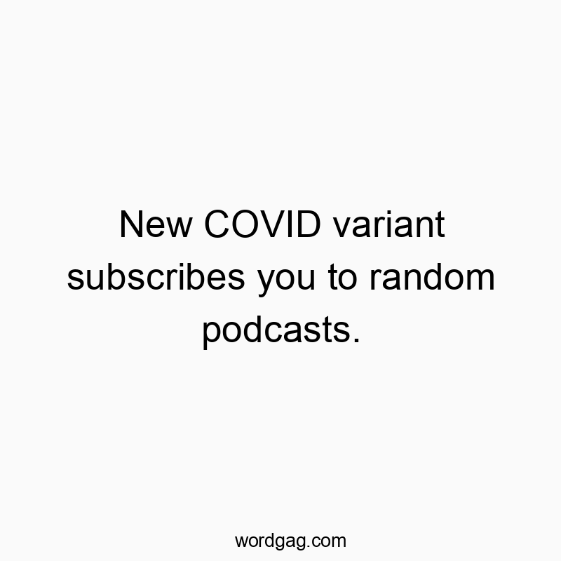 New COVID variant subscribes you to random podcasts.