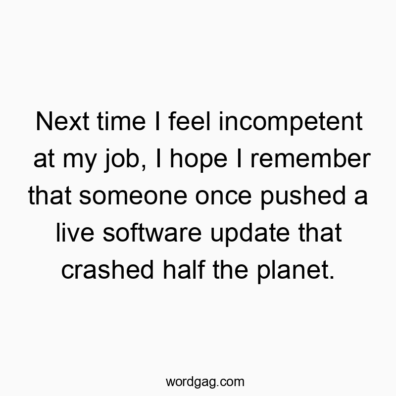 Next time I feel incompetent at my job, I hope I remember that someone once pushed a live software update that crashed half the planet.