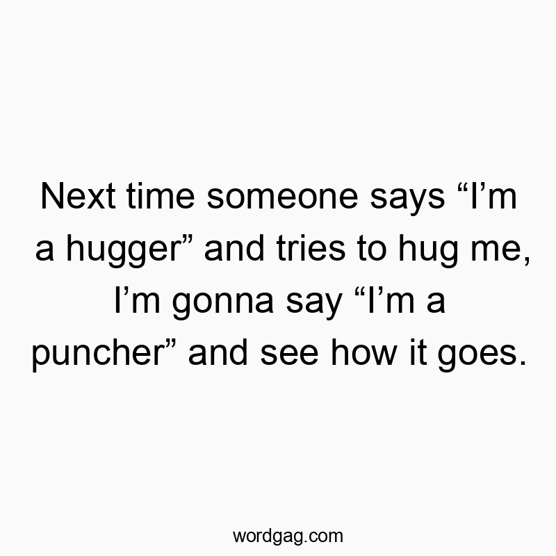 Next time someone says โIโm a huggerโ and tries to hug me, Iโm gonna say โIโm a puncherโ and see how it goes.