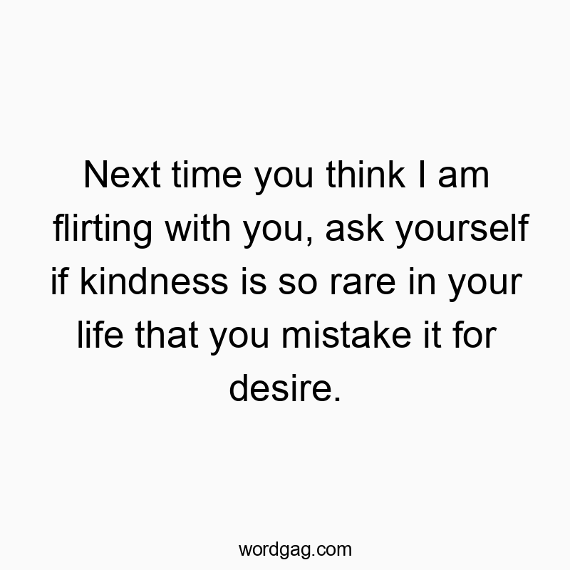 37 Funny kindness quotes - Next time you think I am flirting with you, ask yourself if…