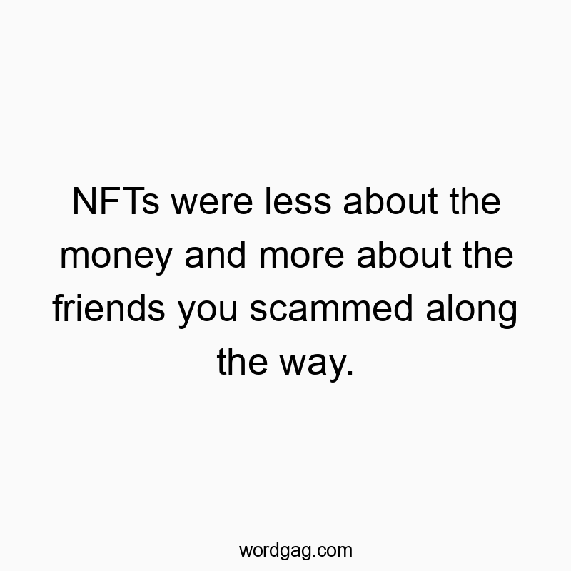 NFTs were less about the money and more about the friends you scammed along the way.