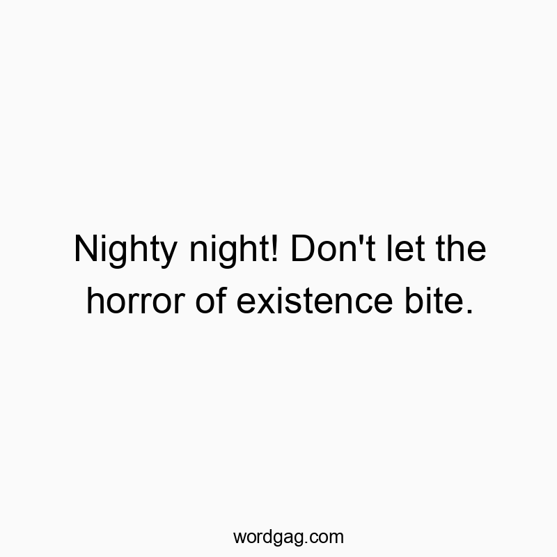 Nighty night! Don’t let the horror of existence bite.