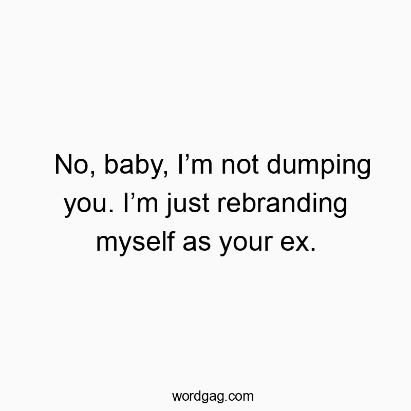 No, baby, Iโm not dumping you. Iโm just rebranding myself as your ex.