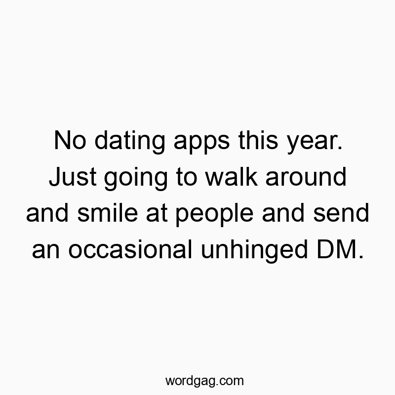No dating apps this year. Just going to walk around and smile at people and send an occasional unhinged DM.