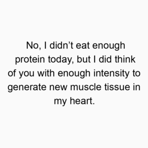 No, I didn’t eat enough protein today, but I did think of you with enough intensity to generate new muscle tissue in my heart.